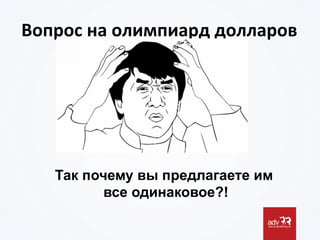 Вопрос	
  на	
  олимпиард	
  долларов	
  
Так почему вы предлагаете им
все одинаковое?!
 