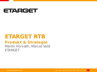 ETARGET RTB
Produkt & Strategie
Martin Horvath, Marcel Vašš
ETARGET

WWW.ETARGET.EU

SK | CZ | HU | RO | BG | RS | HR | AT | PL

 