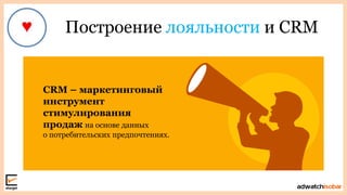 Построение лояльности и CRM
CRM – маркетинговый
инструмент
стимулирования
продаж на основе данных
о потребительских предпочтениях.
 