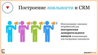 Построение лояльности и CRM
Использование лояльных
потребителей для
построения
доверительного
канала коммуникации
для построения лояльности.
 