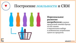 Построение лояльности и CRM
Персональное
развитие
потребителя в рамках
продуктовой линейки бренда
за счѐт знания
о персональном выборе
и особенностях потребления
одного из продуктов.
 