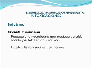 ENFERMEDADES TRANSMITIDAS POR ALIMENTOS (ETAS)
               INTOXICACIONES

Botulismo

Clostridium botulinum
  Produce una neurotoxina que produce paralisis
 flacida y es letal en dosis minimas

  Habitat: tierra y sedimentos marinos
 