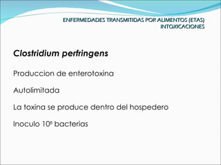 ENFERMEDADES TRANSMITIDAS POR ALIMENTOS (ETAS)
                                              INTOXICACIONES




Clostridium perfringens

Produccion de enterotoxina

Autolimitada

La toxina se produce dentro del hospedero

Inoculo 108 bacterias
 