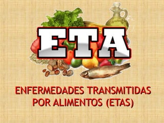ENFERMEDADES TRANSMITIDASENFERMEDADES TRANSMITIDAS
POR ALIMENTOS (ETAS)POR ALIMENTOS (ETAS)
 