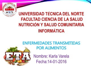 UNIVERSIDAD TÉCNICA DEL NORTE
FACULTAD CIENCIA DE LA SALUD
NUTRICIÓN Y SALUD COMUNITARIA
INFORMÁTICA
ENFERMEDADES TRANSMITIDAS
POR ALIMENTOS
Nombre: Karla Varela
Fecha:14-01-2016
 