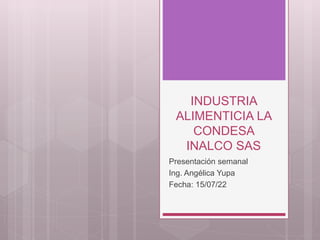 INDUSTRIA
ALIMENTICIA LA
CONDESA
INALCO SAS
Presentación semanal
Ing. Angélica Yupa
Fecha: 15/07/22
 
