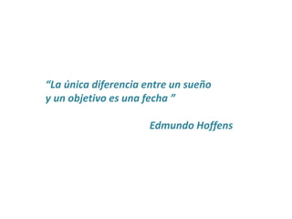 “La única diferencia entre un sueño
y un objetivo es una fecha ”
Edmundo Hoffens
 