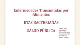 Enfermedades Transmitidas por
Alimentos
ETAS BACTERIANAS
SALUD PÚBLICA
Edwin Tapia
Tatiana Paz
Wilmer Enríquez
Valentina Garzón
Diana Rosas
Fausto Pantoja
 