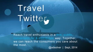 Travel 
Twitter 
Reach travel enthusiasts in a live, public, 
conversational & distributed way. Together, 
we can reach the consumers you care about 
the most. 
@adsolver | Sept, 2014 
 