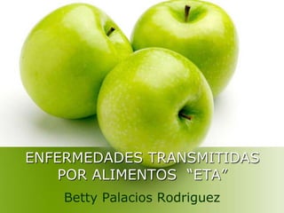 ENFERMEDADES TRANSMITIDAS POR ALIMENTOS  “ETA” Betty Palacios Rodriguez 