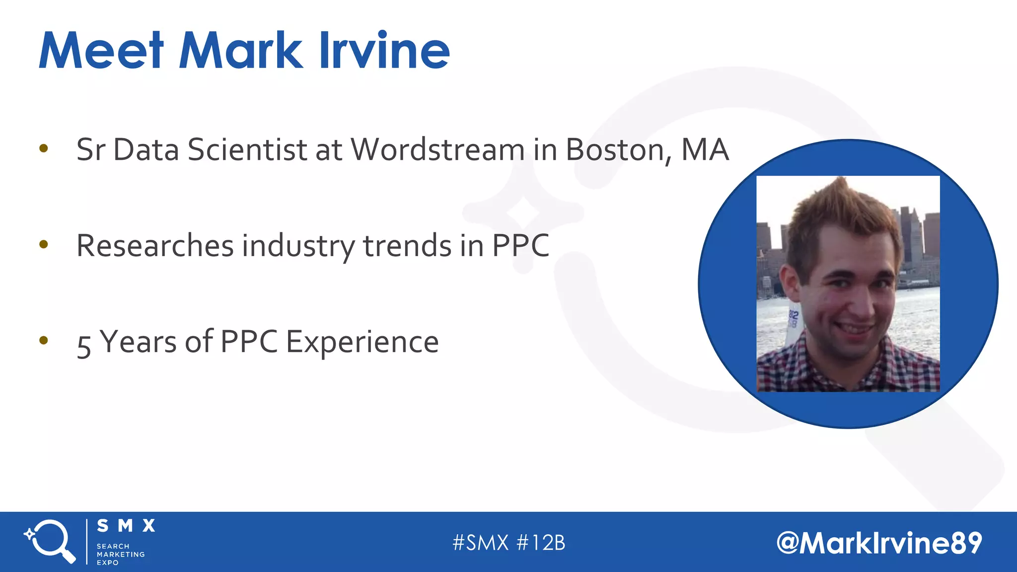 #SMX #12B @MarkIrvine89
• Sr Data Scientist at Wordstream in Boston, MA
• Researches industry trends in PPC
• 5 Years of PPC Experience
Meet Mark Irvine
 