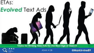 #SMX #12B @MarkIrvine89
Tricks for Writing New Ads for the Next Age of Search
TITLE SLIDE –
WRITE A
COMPELLING
HEADLINE
FOR SOCIAL
SHARING
Tricks for Writing New Ads for the Next Age of Search
ETAs:
Evolved Text Ads
 