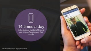 14 times a day 
is the average number of times a 
user checks Facebook on their 
mobile 
IDC Always Connected Report, March 2013 
 
