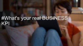 #What's your real BUSINESS 
KPI 
