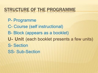 P- Programme
C- Course (self instructional)
B- Block (appears as a booklet)
U- Unit (each booklet presents a few units)
S- Section
SS- Sub-Section
 