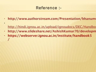 Reference :-
• http://www.authorstream.com/Presentation/bhanumu
•  
http://hindi.ignou.ac.in/upload/ignoudocs/DEC/Handboo
• http://www.slideshare.net/AshishKumar70/developm
• https://webserver.ignou.ac.in/institute/handbook5
/
 