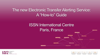 The new Electronic Transfer Alerting Service:
A “How-to” Guide
ISSN International Centre
Paris, France
 