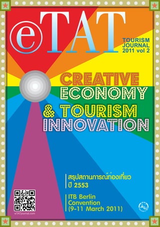 e TAT                                  TOURISM
                                       JOURNAL
                                       2011 vol 2




                    CREATIVE
                    ECONOMY
                  & Tourism
                  Innovation

                    สรุปสถานการณ์ท่องเที่ยว
                    ปี 2553
                    ITB Berlin
                    Convention
eTATjournal.com
                    (9-11 March 2011)
 