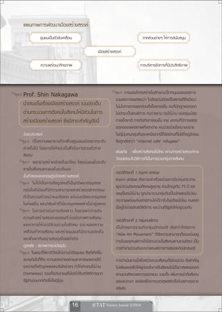 แผนภาพการพัฒนาเมืองสร้างสรรค์
              ชุมชนเป็นตัวขับเคลื่อน                                                            ภาคส่วนต่างๆ ให้การสนับสนุน

                                                                 เมืองสร้างสรรค์

               ความพร้อม/ศักยภาพ                                                              การบริหารจัดการที่มีประสิทธิภาพ




Prof. Shin Nakagawa                                                                การมองโครงสร้างในลักษณะนี้จากมุมมองของการ
                                                                            รวมและการแยกพบว่า ในปัจจุบันเมืองเป็นสถานที่ซึ่งมีแนว
นำเสนอในเรื่องเมืองสร้างสรรค์ เน้นประเด็น                                   โน้มไปทางการแยกส่วนที่แข็งแกร่งขึ้น คนที่มักถูกแยกออก
ด้านกระบวนการดึงคนในสังคมให้มีส่วนในการ                                     ไปมักจะเป็นคนพิการ คนว่างงาน คนไร้บ้าน ชนกลุ่มน้อย
สร้างเมืองสร้างสรรค์ ซึ่งมีสาระสำคัญดังนี้                                  ทางเชื้อชาติ การกีดกันทางชนชั้น เกย์ และคนที่มีการแสดง
                                                                            ออกของเพศสภาพที่แตกต่าง คนป่วยด้วยโรคบางอย่าง
วั ต ถุ ป ระสงค์                                                            ในญี่ปุ่นคนกลุ่มที่นอกเหนือจากนี้ก็ยังมีคนที่ไม่มีที่อยู่ชัดเจน
             เป็ น ความพยายามที ่ จ ะฟื ้ น ฟู ช ุ ม ชนเมื อ งจากระดั บ     ซึ่งถูกเรียกว่า “internet cafe’ refugees”
ล่ า งขึ ้ น ไป โดยการใช้ ศ ิ ล ปะเป็ น สื ่ อ ในการรวมตั ว ทาง
                                                                            พันธกิจ : เพื่อสร้างสังคมขึ้นใหม่ ผ่านการสร้างสรรค์ทาง
สั ง คม
                                                                            วัฒนธรรมในวิธีการที่เป็นการรวมกลุ่มทางสังคม
             พยายามสร้างเมืองขึ้น มาใหม่ โดยเน้น ชนชั ้ น ระดั บ
ล่ า งในสั ง คมแทนชนชั ้ น ระดั บ บน
                                                                            กรณีศึกษาที่ 1 Kami-shibai
ขั ้ น ที ่ ส องของทฤษฎี เ มื อ งสร้ า งสรรค์
                                                                            Kami-shibai คือการเล่าเรื่องด้วยการโชว์หุ่นกระดาษ
             ไม่ ไ ด้ เ ป็ น การดึ ง ดู ด คนที ่ เ ป็ น ทรั พ ยากรบุ ค คล
                                                                            ผู้เข้าร่วมกิจกรรมคือคนสูงอายุ ส่วนใหญ่เกิน 75 ปี และ
กลุ ่ ม โบฮี เ มี ย นที ่ ม ี ค วามสามารถและสร้ า งอุ ต สาหกรรม
                                                                            เคยเป็นคนไร้บ้าน ถูกนำมารวมกลุ่มกันเป็นนักแสดงโชว์หุ่น
ที ่ เ ป็ น ความก้ า วหน้ า แบบไฮเทค แต่ เ น้ น ทรั พ ยากรบุ ค คล
                                                                            กระดาษพร้อมกับเล่านิทานให้เด็กๆในโรงเรียนได้ชม คนเหล่า
ในท้ อ งถิ ่ น และนำสิน ค้าที่ได้จากบุค คลเหล่านี้เข้า สู ่ ต ลาด
                                                                            นี้อยู่ได้ด้วยเงินสวัสดิการ และบ้านที่รัฐจัดให้อยู่รวมกัน
             ในการดำเนิ น การดั ง กล่ า ว โดยเฉพาะการดึ ง
ความคิ ด สร้ า งสรรค์ ข องคนที ่ ด ้ อ ยโอกาสทางสั ง คม                     กรณีศึกษาที่ 2 กลุ่มคนพิการ
และหาทางให้ เ ขามี ส ่ ว นร่ ว มในสั ง คม จะช่ ว ยลดความ                    เป็ น โครงการร่ ว มกั บ กลุ ่ ม นั ก ดนตรี เรี ย กว่ า โครงการ
เหลื ่ อ มล้ ำ ทางสั ง คม และสร้ า งชุ ม ชนที ่ ม ี ค วามอดกลั ้ น          “Able Art Movement” ที่ดึงความสามารถที่ซ่อนเร้นอยู่
และพึ ่ ง พากั น อย่ า งสมดุ ล โดยแท้ จ ริ ง                                ภายในของคนพิการให้มีส่วนร่วมในสังคมผ่านงานศิลปะ เป็น
ภูมิหลัง : สภาพการณ์ปัจจุบัน                                                การทำงานร่วมกันระหว่างคนพิการทางสมองกับนักดนตรี
            ในขณะที่โลกาภิวัตน์ได้เจาะเข้าถึงชุมชน สิ่งที่เกิดขึ้น
ขนานกันไปก็คือ ความแตกต่างอย่างมหาศาลของรายได้                              การดำเนินงานนี้เพื่อสร้างระบบสังคมที่มีส่วนร่วม สิ่งสำคัญ
ระหว่างทั้งตัวบุคคลและบริษัทต่างๆ ทำให้เกิดคนไร้บ้าน                        ไม่เพียงแต่เพื่อให้ผู้ด้อยโอกาสในสังคมได้มีโอกาสแสดงออก
(homeless) รวมทั้งประชาชนที่ต้องได้รับสวัสดิการจาก                          ผ่านงานศิลปะและการออกแบบ รวมทั้ง เพิ่มการเข้าถึงสังคม
รัฐจำนวนมากเกิดขึ้นในญี่ปุ่น                                                ของพวกเขา แต่ยังเพื่อการบรรลุผลสำเร็จในตลาดอย่าง
                                                                            จริงจัง

                                          16                  
 