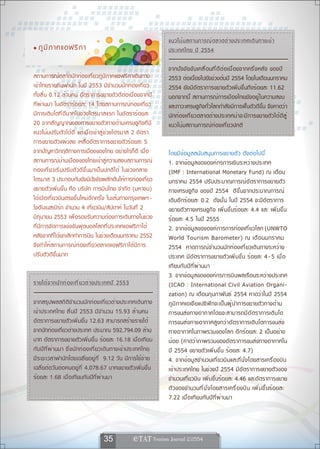 แนวโน ้ ม สถานการณ ์ ต ลาดต ่ า งประเทศเด ิ น ทางเข ้ า
• ภู ม ิ ภ าคแอฟริ ก า                                                        ประเทศไทย ป ี 2554

                                                                              จากปั จ จั ย ขั บ เคลื ่ อ นที ่ ด ี ต ่ อ เนื ่ อ งจากครึ ่ ง หลั ง ของปี
สถานการณ์ตลาดนักท่องเที่ยวภูมิภาคแอฟริกาเดินทาง                               2553 ต่อเนื่องไปยังช่วงต้นปี 2554 โดยในเดือนมกราคม
เข้าไทยรายถิ่นพำนัก ในปี 2553 มีจำนวนนักท่องเที่ยว                            2554 ยังมีอัตราการขยายตัวเพิ่มขึ้นถึงร้อยละ 11.62
ทั้งสิ้น 0.12 ล้านคน อัตราการขยายตัวดีต่อเนื่องจากปี                          นอกจากนี้ สถานการณ์การเมืองไทยยังอยู่ในความสงบ
ที่ผ่านมา ในอัตราร้อยละ 14 โดยสถานการณ์ท่องเที่ยว                             และภาวะเศรษฐกิจทั่วโลกกำลังมีการฟื้นตัวดีขึ้น จึงคาดว่า
มีการเติบโตที ่ ด ี ม ากในช่ ว งไตรมาสแรก ในอั ต ราร้ อ ยละ                   นั ก ท่ องเที ่ ย วตลาดต่ า งประเทศน่ า จะมี ก ารขยายตั ว ได้ ดี ส ู ่
20 จากสั ญ ญาณของการขยายตัวทางด้านเศรษฐกิจที่มี                               แนวโน้ ม สถานการณ์ ท ่ องเที ่ ย วปกติ
แนวโน้มปรับตัวได้ดี แต่เมื่อเข้าสู่ช่วงไตรมาส 2 อัตรา
การขยายตัวแผ่วลง เหลืออัตราการขยายตัวร้อยละ 5
จากปัญหาวิกฤติทางการเมืองของไทย อย่างไรก็ดี เมื่อ                             โดยมี ข ้ อมู ล สนั บ สนุ น การขยายตั ว ดั ง ต่ อไปนี ้
สถานการณ์บ้านเมืองของไทยเข้าสู่ความสงบสถานการณ์                               1. จากข้ อมู ล ขององค์ ก รการเงิ น ระหว่ า งประเทศ
ท่องเที่ยวเริ ่ ม ปรั บ ตั ว ดี ข ึ ้ น มาเป็ น ปกติ ไ ด้ ในช่ ว งกลาง        (IMF : International Monetary Fund) ณ เดือน
ไตรมาส 3 ประกอบกับยังมีปัจจัยผลักดันให้การท่องเที่ยว                          มกราคม 2554 ปรั บ ประมาณการณ์ อั ต ราการขยายตั ว
ขยายตัวเพิ่มขึ้น คือ บริษัท การบินไทย จำกัด (มหาชน)                           ทางเศรษฐกิ จ ของปี 2554 ดี ข ึ ้ น จากประมาณการณ์
ได้เปิดเที่ยวบินตรงขึ้นใหม่อีกครั้ง ในเส้นทางกรุงเทพฯ-                        เดิ ม อี ก ร้ อยละ 0.2 ดั ง นั ้ น ในปี 2554 จะมี อั ตราการ
โจฮันเนสเบิร์ก จำนวน 4 เที่ยวบิน/สัปดาห์ ในวันที่ 2                           ขยายตั ว ทางเศรษฐกิ จ เพิ ่ ม ขึ ้ น ร้ อยละ 4.4 และ เพิ ่ ม ขึ ้ น
มิถุนายน 2553 เพื่อรองรับความต้องการเดินทางในช่วง                             ร้ อยละ 4.5 ในปี 2555
ที่มีการจัดการแข่งขันฟุตบอลโลกที่ประเทศแอฟริกาใต้                             2. จากข้ อมู ล ขององค์ ก ารการท่ องเที ่ ย วโลก (UNWTO
หลังจากที่ได้ยกเลิกทำการบิน ในช่วงเดือนมกราคม 2552                            World Tourism Barometer) ณ เดื อ นมกราคม
จึงทำให้สถานการณ์ท่องเที่ยวตลาดแอฟริกาใต้มีการ                                2554 คาดการณ์ จ ำนวนนั ก ท่ องเที ่ ย วเดิ น ทางระหว่ า ง
ปรับตัวดีขึ้นมาก                                                              ประเทศ มี อั ต ราการขยายตั ว เพิ ่ ม ขึ ้ น ร้ อยละ 4 - 5 เมื ่ อ
                                                                              เที ย บกั บ ปี ท ี ่ ผ่ า นมา
                                                                              3. จากข้อมูลขององค์กรการบินพลเรือนระหว่างประเทศ
รายได ้ จ ากน ั ก ท ่ อ งเท ี ่ ย วต ่ า งประเทศป ี 2553                      (ICAO : International Civil Aviation Organi-
                                                                              zation) ณ เดือนกุมภาพันธ์ 2554 คาดว่าในปี 2554
จากสรุปผลสถิติจำนวนนักท่องเที่ยวต่างประเทศเดินทาง                             ภู ม ิ ภ าคเอเชี ย แปซิ ฟิ ก จะเป็ น ผู ้ น ำการขยายตั ว ทางด้ า น
เข้ า ประเทศไทย สิ ้ น ปี 2553 มี จ ำนวน 15.93 ล้ า นคน                       การขนส่ ง ทางอากาศโดยจะสามารถมี อ ั ต ราการเติ บ โต
อัตราการขยายตัวเพิ่มขึ้น 12.63 สามารถสร้างรายได้                              การขนส่ ง ทางอากาศสู ง กว่ า อั ต ราการเติ บ โตการขนส่ ง
จากนักท่องเที่ยวต่างประเทศ ประมาณ 592,794.09 ล้าน                             ทางอากาศในภาพรวมของโลก อี ก ร้ อยละ 2 เป็ น อย่ า ง
บาท อัตราการขยายตัวเพิ่มขึ้น ร้อยละ 16.18 เมื่อเทียบ                          น้อย (คาดว่าภาพรวมของอัตราการขนส่งทางอากาศใน
กั บ ปี ท ี ่ ผ ่ า นมา ซึ ่ ง นั ก ท่ อ งเที ่ ย วเดิ น ทางเข้ า ประเทศไทย   ปี 2554 ขยายตั ว เพิ ่ ม ขึ ้ น ร้ อยละ 4.7)
มีระยะเวลาพำนักโดยเฉลี่ยอยู่ที่ 9.12 วัน มีการใช้จ่าย                         4. จากข้ อมู ล จำนวนเที ่ ย วบิ น และที ่ น ั ่ ง โดยสารเครื ่ อ งบิ น
เฉลี่ยต่อวันต่อคนอยู่ที่ 4,078.67 บาทขยายตัวเพิ่มขึ้น                         เข้าประเทศไทย ในช่วงปี 2554 มีอัตราการขยายตัวของ
ร้อยละ 1.68 เมื่อเทียบกับปีที่ผ่านมา                                          จำนวนเที่ยวบิน เพิ่มขึ้นร้อยละ 4.46 และอัตราการขยาย
                                                                              ตั ว ของจำนวนที ่ น ั ่ ง โดยสารเครื ่ อ งบิ น เพิ ่ ม ขึ ้ น ร้ อ ยละ
                                                                              7.22 เมื ่ อเที ย บกั บ ปี ท ี ่ ผ่ า นมา




                                            35                  
 