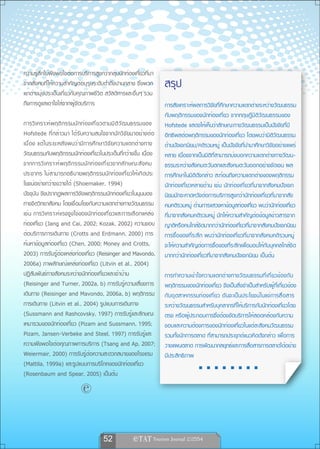 ความรู้สึกไม่พึงพอใจต่อการบริการสูงกว่ากลุ่มนักท่องเที่ยวที่มา
จากสังคมที่ให้ความสำคัญต่อบุรุษระดับต่ำถึงปานกลาง ซึ่งพวก                สรุป
เขาต่างมุ่งประเด็นเกี่ยวกับคุณภาพชีวิต สวัสดิการและอื่นๆ รวม
ถึงการดูแลเอาใจใส่จากผู้จัดบริการ                                        การสังเคราะห์ผลการวิจัยที่ศึกษาความแตกต่างระหว่างวัฒนธรรม
                                                                         กับพฤติกรรมของนักท่องเที่ยว จากทฤษฎีมิติวัฒนธรรมของ
การวิ เ คราะห์ พ ฤติ ก รรมนั ก ท่ อ งเที ่ ย วตามมิ ต ิ ว ั ฒ นธรรมของ   Hofstede แสดงให้เห็นว่าลักษณะทางวัฒนธรรมเป็นปัจจัยที่มี
Hofstede ที่กล่าวมา ได้รับความสนใจจากนักวิจัยมาอย่างต่อ                  อิทธิพลต่อพฤติกรรมของนักท่องเที่ยว โดยพบว่ามิติวัฒนธรรม
เนื่อง แต่ในระยะหลังพบว่ามีการศึกษาวิจัยความแตกต่างทาง                   ด้านปัจเจกนิยม/คติรวมหมู่ เป็นปัจจัยที่นำมาศึกษาวิจัยอย่างแพร่
วัฒนธรรมกับพฤติกรรมนักท่องเที่ยวในประเด็นที่กว้างขึ้น เนื่อง             หลาย เนื่องจากเป็นมิติที่สามารถบ่งบอกความแตกต่างทางวัฒน-
จากการวิ เ คราะห์ พ ฤติ ก รรมนั ก ท่ อ งเที ่ ย วจากลั ก ษณะสั ง คม      ธรรมระหว่างสังคมตะวันตกและสังคมตะวันออกอย่างชัดเจน ผล
ประชากร ไม่สามารถอธิบายพฤติกรรมนักท่องเที่ยวให้เกิดประ                   การศึกษาในมิติดังกล่าว สะท้อนถึงความแตกต่างของพฤติกรรม
โยชน์อย่างกว้างขวางได้ (Shoemaker, 1994)                                 นักท่องเที่ยวหลายด้าน เช่น นักท่องเที่ยวที่มาจากสังคมปัจเจก
ปัจจุบัน จึงปรากฏผลการวิจัยพฤติกรรมนักท่องเที่ยวในมุมมอง                 นิยมมักจะคาดหวังต่อการบริการสูงกว่านักท่องเที่ยวที่มาจากสัง
ทางจิตวิทยาสังคม โดยเชื่อมโยงกับความแตกต่างทางวัฒนธรรม                   คมคติรวมหมู่ ด้านการแสวงหาข้อมูลท่องเที่ยว พบว่านักท่องเที่ยว
เช่น การวิเคราะห์แรงจูงใจของนักท่องเที่ยวและการเลือกแหล่ง                ที่มาจากสังคมคติรวมหมู่ มักให้ความสำคัญต่อข้อมูลข่าวสารจาก
ท่องเที่ยว (Jang and Cai, 2002; Kozak, 2002) ความชอบ                     ญาติหรือคนใกล้ชิดมากกว่านักท่องเที่ยวที่มาจากสังคมปัจเจกนิยม
ต่อบริการการเดินทาง (Crotts and Erdmann, 2000) การ                       การซื้อของที่ระลึก พบว่านักท่องเที่ยวที่มาจากสังคมคติรวมหมู่
ค้นหาข้อมูลท่องเที่ยว (Chen, 2000; Money and Crotts,                     จะให้ความสำคัญต่อการซื้อของที่ระลึกเพื่อมอบให้กับบุคคลใกล้ชิด
2003) การรับรู้ต่อแหล่งท่องเที่ยว (Reisinger and Mavondo,                มากกว่านักท่องเที่ยวที่มาจากสังคมปัจเจกนิยม เป็นต้น
2006a) ภาพลักษณ์แหล่งท่องเที่ยว (Litvin et al., 2004)
ปฏิสัมพันธ์ทางสังคมระหว่างนักท่องเที่ยวและเจ้าบ้าน                       การทำความเข้าใจความแตกต่างทางวัฒนธรรมที่เกี่ยวข้องกับ
(Reisinger and Turner, 2002a, b) การรับรู้ความเสี่ยงการ                  พฤติกรรมของนักท่องเที่ยว จึงเป็นสิ่งจำเป็นสำหรับผู้ที่เกี่ยวข้อง
เดินทาง (Reisinger and Mavondo, 2006a, b) พฤติกรรม                       กับอุตสาหกรรมท่องเที่ยว อันจะเป็นประโยชน์ในแง่การสื่อสาร
การเดินทาง (Litvin et al., 2004) รูปแบบการเดินทาง                        ระหว่างวัฒนธรรมสำหรับบุคลากรที่ให้บริการกับนักท่องเที่ยวโดย
(Sussmann and Rashcovsky, 1997) การรับรู้และลักษณะ                       ตรง หรือผู้ประกอบการซึ่งต้องจัดบริการให้สอดคล้องกับความ
เหมารวมของนักท่องเที่ยว (Pizam and Sussmann, 1995;                       ชอบและความต้องการของนักท่องเที่ยวในแต่ละสังคมวัฒนธรรม
Pizam, Jansen-Verbeke and Steel, 1997) การรับรู้และ                      รวมทั้งนักการตลาด ที่สามารถประยุกต์แนวคิดดังกล่าว เพื่อการ
ความพึงพอใจต่อคุณภาพการบริการ (Tsang and Ap, 2007;                       วางแผนตลาด การพัฒนากลยุทธ์และการสื่อสารการตลาดได้อย่าง
Weiermair, 2000) การรับรู้ต่อความสะดวกสบายของโรงแรม                      มีประสิทธิภาพ
(Mattila, 1999a) และรูปแบบการบริโภคของนักท่องเที่ยว
(Rosenbaum and Spear, 2005) เป็นต้น
                               

                                          52               
 