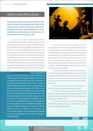 Creative Economy



กลไกในการขับเคลื่อนในปัจจุบัน
ปัจจุบันมีหน่วยงานภาครัฐและองค์การมหาชนหลายแห่งที่เริ่มมีบทบาทหน้า
ที่และให้ความสำคัญต่อการพัฒนาเศรษฐกิจสร้างสรรค์ ซึ่งเป็นการดำเนิน
งานทั้งในระดับนโยบาย และปฏิบัติ รวมทั้งการให้บริการด้านโครงสร้างและ
ปัจจัยพื้นฐานในการสนับสนุนการพัฒนาเศรษฐกิจสร้างสรรค์ แต่หน่วย
งานเหล่านี้ยังคงแยกส่วนกันทำงานเนื่องจากขาดการมองภาพร่วมกัน โดย
มีหน่วยงานที่เกี่ยวข้องในการพัฒนาในมิติต่าง ๆ ดังนี้
                                                                                 ภาพจาก www.flickr.com By Lham kun.
         1. หน่วยงานด้านนโยบาย ได้แก่ สำนักงานคณะกรรมการพัฒนา
การเศรษฐกิจและสังคมแห่งชาติ(สศช.) หน้าที่สนับสนุนเชิงนโยบายและช่วย
ผลักดันแนวคิดเศรษฐกิจสร้างสรรค์ โดยมีกระทรวงที่เกี่ยวข้องโดยตรง                 3. หน่วยงานด้านการพัฒนาองค์ความรู้ เพื่อพัฒนาและสร้างองค์
เป็นเจ้าภาพหลักรับผิดชอบด้านการส่งเสริมให้มีการประสานงานกันระหว่าง       ความรู้ในการสนับสนุนการพัฒนาระบบเศรษฐกิจสร้างสรรค์ของประเทศ
องค์กรภาครัฐ เช่น กระทรวงเทคโนโลยีสารสนเทศและการสื่อสาร และ              พร้อมทั้งปลูกฝังและถ่ายทอดองค์ความรู้แก่สาธารณชน ในรูปแบบของ
กระทรวงวัฒนธรรม เป็นต้น ทั้งนี้ รัฐบาลได้จัดตั้งคณะกรรมการพัฒนา          กิจกรรมที่หลากหลาย เช่น การสร้างแหล่งค้นคว้าและแหล่งเรียนรู้ครบวงจร
ขีดความสามารถในการแข่งขันของประเทศ เพื่อทำหน้าที่ขับเคลื่อนภารกิจ        การเผยแพร่ผลงานวิจัย การจัดนิทรรศการ การบรรยาย และการจัดอบรม
เร่งด่วนที่ไม่มีหน่วยงานเจ้าภาพในการดำเนินการอย่างชัดเจน โดยเฉพาะ        สัมมนาเชิงปฏิบัติการ เป็นต้น โดยหน่วยงานที่รับผิดชอบด้านการพัฒนา
การพัฒนาเศรษฐกิจสร้างสรรค์ และได้มีการตั้งคณะอนุกรรมการเศรษฐกิจ          องค์ความรู้ของประเทศ ได้แก่ ศูนย์สร้างสรรค์งานออกแบบ (TCDC)
สร้างสรรค์ขึ้นมาดูแล เพื่อจัดทำยุทธศาสตร์และแผนที่นำทางการพัฒนา          สำนั ก งานบริ ห ารและพั ฒ นาองค์ ค วามรู ้ (OKMD) อุ ท ยานการเรี ย นรู ้
เศรษฐกิจสร้างสรรค์ของไทยที่สามารถนำไปปฏิบัติได้อย่างเป็นรูปธรรม          (TK PARK) สำนักงานส่งเสริมอุตสาหกรรมซอฟต์แวร์แห่งชาติ (SIPA)
รวมทั้งขับเคลื่อนการพัฒนาเศรษฐกิจสร้างสรรค์ของไทยตลอดห่วงโซ่             รวมถึงสถาบันการศึกษาต่างๆ เป็นต้น
มูลค่า                                                                          4. หน่วยงานที่ให้การสนับสนุนด้านการเงิน เช่น สถาบันการเงินหรือ
         2. หน่วยงานด้านทรัพย์สินทางปัญญา ได้แ ก่ กรมทรัพ ย์ ส ิ นทาง    ธนาคารพาณิชย์ กองทุนร่วมลงทุนเพื่อเพิ่มขีดความสามารถทางการแข่งขัน
ปัญญา กระทรวงพาณิชย์ ซึ่งเป็นเลขานุการของคณะกรรมการนโยบาย                ของธุรกิจไทย ที่บริหารโดยสำนักงานส่งเสริมวิสาหกิจขนาดกลางและขนาด
ทรัพย์สินทางปัญญาแห่งชาติที่นายกรัฐมนตรีเป็นประธาน และคณะอนุกรรม         ย่อม (สสว.) กองทุนร่วมลงทุนของธนาคารพัฒนาวิสาหกิจขนาดกลางและ
การเศรษฐกิจสร้างสรรค์เชิงพาณิชย์ดังกล่าวข้างต้น กรมทรัพย์สินทาง          ขนาดย่อมแห่งประเทศไทย และสำนักงานคณะกรรมการส่งเสริมการลงทุน
ปัญญาเป็นหน่วยประสานงานหลักในการจัดโครงการต่าง ๆ ร่วมกับภาค              (BOI) เป็นต้น
เอกชนเพื่อผลักดันนโยบายเศรษฐกิจสร้างสรรค์ ให้เกิดผลรูปธรรมรวม                   5. หน่วยงานด้านการวิจัยและพัฒนา เช่น สำนักงานนวัตกรรมแห่ง
ถึงโครงการภายใต้แผนปฏิบัติการไทยเข้มแข็งปี 2555 ที่อยู่ในระหว่างการ      ชาติ สำนักงานพัฒนาวิทยาศาสตร์และเทคโนโลยีแห่งชาติ เป็นต้น
พิจารณาของ สำนักงบประมาณศูนย์ทรัพย์สินทางปัญญาของกรมทรัพย์                      6. หน่วยงานที่ทำหน้าที่ควบคุมมาตรฐานต่าง ๆ เช่น สำนักงานคณะ
สินทางปัญญามีภารกิจในการส่งเสริมและสนับสนุนการสร้างสรรค์ การใช้          กรรมการอาหารและยา สำนักงานมาตรฐานอาหารและเกษตรแห่งชาติ สำนัก
ประโยชน์และสร้างมูลค่าเชิงพาณิชย์จากทรัพย์สินทางปัญญา สร้างวัฒน-         พัฒนาวิทยาศาสตร์และเทคโนโลยีแห่งชาติ สำนักงานมาตรฐานอุตสาหกรรม
ธรรมทรัพย์สินทางปัญญาด้วยการจัดกิจกรรมปลูกจิตสำนึก และความ               และสำนักพัฒนาการท่องเที่ยว เป็นต้น
ตระหนักถึงคุณค่าของทรัพย์สินทางปัญญาและการเคารพสิทธิในทรัพย์                    7. หน่วยงานด้านการตลาด เช่น กระทรวงการต่างประเทศ กรมส่ง
สินทางปัญญาของผู้อื่น นอกจากนี้ กรมทรัพย์สินทางปัญญายังมีแนวคิด          เสริมการส่งออก กรมพัฒนาธุรกิจการค้า การท่องเที่ยวแห่งประเทศไทย
ที่จะจัดตั้ง “สถาบันส่งเสริมการสร้างสรรค์” เป็นศูนย์บ่มเพาะความรู้ความ   และสภาอุตสาหกรรมการท่องเที่ยว เป็นต้น
คิ ด ต่ อ ยอด และทั กษะต่ างๆ รวมถึงให้คำแนะนำด้านบริห ารจั ด การ และ
“ตลาดทุนทรัพย์สินทางปัญญา” เพื่อระดมเงินลงทุนซึ่งเป็นโครงสร้างพื้น
ฐานให้บริการครบวงจรธุรกิจแก่ภาคเอกชน เพื่อพัฒนาเศรษฐกิจสร้าง
สรรค์อย่างยั่งยืนสืบไป




                                            7              e TAT Tourism Journal 2/2554
 