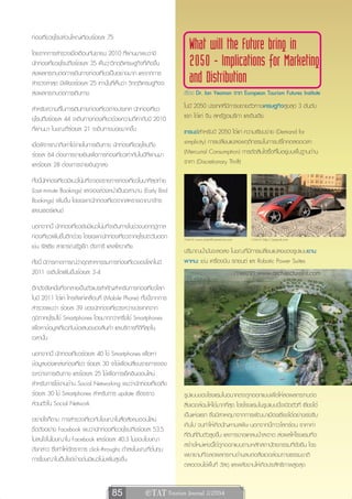 ท่องเที่ยวยุโรปส่วนใหญ่เกือบร้อยละ 75
โดยจากการสำรวจเมื่อเดือนกันยายน 2010 ที่ผ่านมาพบว่ามี
                                                                        What will the Future bring in
นักท่องเที่ยวยุโรปถึงร้อยละ 35 เห็นว่าวิกฤติเศรษฐกิจที่เกิดขึ้น         2050 - Implications for Marketing
ส่งผลกระทบต่อการเดินทางท่องเที่ยวเป็นอย่างมาก และจากการ
สำรวจล่าสุด มีเพียงร้อยละ 25 เท่านั้นที่เห็นว่า วิกฤติเศรษฐกิจจะ        and Distribution
ส่งผลกระทบต่อการเดินทาง                                              เรื่อง Dr. Ian Yeoman จาก European Tourism Futures Institute

สำหรับความถี่ในการเดินทางท่องเที่ยวต่างประเทศ นักท่องเที่ยว          ในปี 2050 ประเทศที่มีการขยายตัวทางเศรษฐกิจสูงสุด 3 อันดับ
ยุโรปถึงร้อยละ 44 จะเดินทางท่องเที่ยวด้วยความถี่เท่ากับปี 2010       แรก ได้แก่ จีน สหรัฐอเมริกา และอินเดีย
ที่ผ่านมา ในขณะที่ร้อยละ 21 จะเดินทางบ่อยมากขึ้น                     เทรนด์สำหรับปี 2050 ได้แก่ ความเรียบง่าย (Demand for
เมื่อพิจารณาถึงค่าใช้จ่ายในการเดินทาง นักท่องเที่ยวยุโรปถึง          simplicity) การเปลี่ยนแปลงพฤติกรรมในการบริโภคตลอดเวลา
ร้อยละ 64 ต้องการจ่ายเงินเพื่อการท่องเที่ยวเท่ากับในปีที่ผ่านมา      (Mercurial Consumption) การตัดสินใจซื้อที่ไม่อยู่บนพื้นฐานด้าน
และร้อยละ 28 ต้องการจ่ายเงินถูกลง                                    ราคา (Discretionary Thrift)

ทั้งนี้นักท่องเที่ยวมีแนวโน้มที่จะจองรายการท่องเที่ยวในนาทีสุดท้าย
(Last-minute Bookings) และจองล่วงหน้าเป็นเวลานาน (Early Bird
Bookings) เพิ่มขึ้น โดยเฉพาะนักท่องเที่ยวจากสหราชอาณาจักร
และเนเธอร์แลนด์
นอกจากนี้ นักท่องเที่ยวยังมีแนวโน้มที่จะเดินทางในช่วงนอกฤดูกาล
ท่องเที่ยวเพิ่มขึ้นอีกด้วย โดยเฉพาะนักท่องเที่ยวจากยุโรปตะวันออก     ภาพจาก www.scientificamerican.com         ภาพจาก http://psipunk.com
เช่น รัสเซีย สาธารณรัฐเช็ก ฮังการี และสโลวาเกีย
                                                                     ปริมาณน้ำมันจะลดลง ในขณะที่มีการเปลี่ยนแปลงของรูปแบบยาน
ทั้งนี้ มีการคาดการณ์ว่าอุตสาหกรรมการท่องเที่ยวของโลกในปี            พาหนะ เช่น เครื่องบิน รถยนต์ และ Robotic Power Suites
2011 จะเติบโตเพิ่มขึ้นร้อยละ 3-4                                                                         ภาพจาก www.architecturelist.com
อีกปัจจัยหนึ่งที่จะกลายเป็นตัวแปรสำคัญสำหรับการท่องเที่ยวโลก
ในปี 2011 ได้แก่ โทรศัพท์เคลื่อนที่ (Mobile Phone) ทั้งนี้จากการ
สำรวจพบว่า ร้อยละ 39 ของนักท่องเที่ยวระหว่างประเทศจาก
ภูมิภาคยุโรปใช้ Smartphones โดยมากกว่าครึ่งใช้ Smartphones
เพื่อหาข้อมูลเกี่ยวกับข้อเสนอของสินค้า และบริการที่ดีที่สุดใน
เวลานั้น
นอกจากนี้ นักท่องเที่ยวร้อยละ 40 ใช้ Smartphones เพื่อหา
ข้อมูลของแหล่งท่องเที่ยว ร้อยละ 30 จะใช้เพื่อเปลี่ยนรายการจอง
ระหว่างการเดินทาง และร้อยละ 25 ใช้เพื่อการเช็คอินออนไลน์
สำหรับการใช้งานด้าน Social Networking พบว่านักท่องเที่ยวถึง
ร้อยละ 30 ใช้ Smartphones สำหรับการ update เรื่องราว                 รูปแบบของโรงแรมในอนาคตจะถูกออกแบบเพื่อให้ลดผลกระทบต่อ
ส่วนตัวใน Social Network                                             สิ่งแวดล้อมให้ได้มากที่สุด โดยโรงแรมในรูปแบบนี้จะเปิดตัวที่ เซี่ยงไฮ้
                                                                     เป็นแห่งแรก ซึ่งมีสาเหตุมาจากการพัฒนาเมืองเซี่ยงไฮ้อย่างเร่งรีบ
อย่างไรก็ตาม การสำรวจเกี่ยวกับโฆษณาในสื่อสังคมออนไลน์
                                                                     เกินไป จนทำให้เกิดปัญหามลพิษ นอกจากนี้ภาวะโลกร้อน ราคาค่า
ชื่อดังอย่าง Facebook พบว่านักท่องเที่ยวยุโรปถึงร้อยละ 53.5
                                                                     ที่ดินที่ถีบตัวสูงขึ้น และการขาดแคลนน้ำสะอาด ส่งผลให้โรงแรมที่จะ
ไม่สนใจในโฆษณาใน Facebook และร้อยละ 40.3 ไม่ชอบโฆษณา
                                                                     สร้างใหม่แห่งนี้ได้ถูกออกแบบตามหลักสถาปัตยกรรมที่ยั่งยืน โดย
ดังกล่าว ซึ่งทำให้อัตราการ click-throughs ต่ำลงในขณะที่ต้นทุน
                                                                     พยายามที่จะลดผลกระทบด้านลบต่อสิ่งแวดล้อมทางธรรมชาติ
การโฆษณาในเว็บไซต์ข้างต้นมีแนวโน้มเพิ่มสูงขึ้น
                                                                     ตลอดจนใช้พื้นที่ วัสดุ และพลังงานให้เกิดประสิทธิภาพสูงสุด


                                      85               e TAT Tourism Journal 2/2554
 