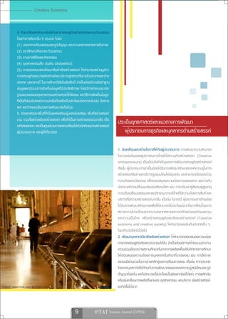 Creative Economy


          4. ศึกษาวิจัยและพัฒนาเชิงลึกในสาขาเศรษฐกิจสร้างสรรค์และทุนวัฒนธรรม
          โดยทำการศึกษาใน 5 ประเภท ได้แก่
          (1) มรดกทางวัฒนธรรมและภูมิปัญญา และความหลากหลายทางชีวภาพ
          (2) เอกลักษณ์ศิลปะและวัฒนธรรม
          (3) งานช่างฝีมือและหัตถกรรม
          (4) อุตสาหกรรมสื่อ บันเทิง และซอฟต์แวร์
          (5) การออกแบบและพัฒนาสินค้าเชิงสร้างสรรค์ ให้สามารถสร้างมูลค่า
          ทางเศรษฐกิจและนำผลิตภัณฑ์และบริการสู่ตลาดทั้งภายในประเทศและต่าง
          ประเทศ นอกจากนี้ ในการศึกษาวิจัยในเชิงลึกนี้ จำเป็นต้องมีการจัดทำฐาน
          ข้อมูลและมีระบบการจัดเก็บข้อมูลที่มีประสิทธิภาพ โดยมีการกำหนดมาตร
          ฐานขอบเขตของอุตสาหกรรมสร้างสรรค์ให้ชัดเจน และวิธีการจัดเก็บข้อมูล
          ที่เป็นที่ยอมรับและมีความน่าเชื่อถือเพื่อเป็นประโยชน์ต่อการประเมิน ติดตาม
          ผล และกำหนดนโยบายการพัฒนาต่อไปด้วย
          5. จัดและพัฒนาพื้นที่ที่เป็นแหล่งเรียนรู้นอกห้องเรียน พื้นที่สร้างสรรค์
          งาน รวมทั้งสร้างเมืองสร้างสรรค์ เพื่อให้เป็นการสร้างแรงบันดาลใจ เป็น
          เวทีแสดงออก และเป็นศูนย์รวมการแลกเปลี่ยนให้กับนักคิดอย่างสร้างสรรค์
                                                                                      ประเด็นยุทธศาสตร์และแนวทางการพัฒนา
          ผู้ประกอบการ และผู้ที่เกี่ยวข้อง                                                ผู้ประกอบการธุรกิจและบุคลากรด้านสร้างสรรค์

                                                                                      1. ขับเคลื่อนและสร้างโอกาสให้กับผู้ประกอบการ การพัฒนาความสามารถ
                                                                                      ในการแข่งขันของผู้ประกอบการไทยให้มีความคิดสร้างสรรค์ (Creative
                                                                                      entrepreneurs) เป็นเงื่อนไขสำคัญของการพัฒนาเศรษฐกิจสร้างสรรค์
                                                                                      ดังนั้น ผู้ประกอบการจำเป็นต้องได้รับการพัฒนาทักษะและองค์ความรู้ในการ
                                                                                      สร้างสรรค์สินค้าและบริการรูปแบบใหม่ให้มีจุดเด่น และสามารถต่อยอดด้วย
                                                                                      ความคิดและนวัตกรรม เพื่อตอบสนองความต้องการของตลาด และก้าวทัน
                                                                                      ต่อกระแสการเปลี่ยนแปลงของสังคมโลก เช่น การปรับเข้าสู่สังคมผู้สูงอายุ
                                                                                      การปรับเปลี่ยนรสนิยมและพฤติกรรมการบริโภคที่มีความต้องการสินค้าและ
                                                                                      บริการที่มีความสร้างสรรค์มากขึ้น เป็นต้น ในการนี้ ผู้ประกอบการไทยต้อง
                                                                                      ได้รับการพัฒนาศักยภาพเพื่อให้สามารถใช้ประโยชน์จากโอกาสใหม่โดยการ
                                                                                      สร้างความได้เปรียบจากความหลากหลายและเอกลักษณ์ของวัฒนธรรม
                                                                                      และความเป็นไทย เพื่อสร้างเศรษฐกิจและสังคมสร้างสรรค์ (Creative
                                                                                      economy and creative society) ให้สามารถแข่งขันกับประเทศอื่น ๆ
                                                                                      ในเวทีระดับโลกได้ต่อไป
                                                                                      2. พัฒนาบุคลากรวิชาชีพเชิงสร้างสรรค์ ให้สามารถตอบสนองความต้อง
                                                                                      การภาคเศรษฐกิจจริงและประชาชนได้นั้น จำเป็นต้องมีการสร้างระบบประสาน
                                                                                      ความร่วมมือระหว่างสถานศึกษากับภาคการผลิตเพื่อปรับทิศทางการศึกษา
                                                                                      ให้ตอบสนองความต้องการบุคลากรในสาขาที่ขาดแคลน เช่น การให้ภาค
                                                                                      เอกชนมีส่วนร่วมในการร่างหลักสูตรการเรียนการสอน เป็นต้น หากประเทศ
                                                                                      ไทยขาดบุคลากรที่มีทักษะในการพัฒนาต่อยอดองค์ความรู้สมัยใหม่และภูมิ
                                                                                      ปัญญาท้องถิ่น และไม่สามารถใช้ประโยชน์ในเชิงพาณิชย์ได้แล้ว การผลักดัน
                                                                                      หรือขับเคลื่อนการผลิตทั้งเกษตร อุตสาหกรรม และบริการ เชิงสร้างสรรค์
ภาพจาก www.flickr.com By Lham kun.                                                    จะเกิดขึ้นได้ยาก



                                                       9               e TAT Tourism Journal 2/2554
 