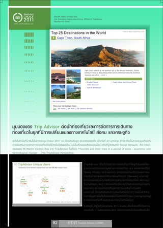 เรื่อง Mr. Martin Verdon-Roe
                                        Vice President Display Advertising, EMEAA at TripAdvisor
                                        เรียบเรียง จิรา บัวทอง
 ภาพจาก www.tripadvisor.com



                                                                                                                                   ภาพจาก www.tripadvisor.com




มุมมองของ Trip Advisor ต่อนักท่องเที่ยวและการจัดการการเดินทาง
ท่องเที่ยวในยุคที่มีการเปลี่ยนแปลงทางเทคโนโลยี สังคม และเศรษฐกิจ
หนึ่งในหัวข้อที่น่าสนใจในการประชุม Enter 2011 ณ เมืองอินส์บรูค ประเทศออสเตรีย เมื่อวันที่ 27 มกราคม 2554 ซึ่งเป็นการประชุมเกี่ยวกับ
การส่งเสริมการตลาดการท่องเที่ยวโดยใช้เทคโนโลยีสมัยใหม่ เน้นในเรื่องของสังคมออนไลน์ หรือที่รู้จักกันดีว่า Social Network คือ การนำ
เสนอของ Mr.Martin Verdon-Roe จาก TripAdvisor ในหัวข้อ “Tourists and their trips in a period of socio - economic and
technological change” – The TripAdvisor Perspective.


                                                                             TripAdvisor เป็ น เว็ บ ไซต์ ท างการท่ อ งเที ่ ย วที ่ ใ หญ่ ท ี ่ ส ุ ด ของโลก
                                                                             มุ ่ ง เน้ น การรวบรวมข้ อ มู ล ด้ า นการท่ อ งเที ่ ย ว เช่ น แหล่ ง ท่ อ งเที ่ ย ว
                                                                             โรงแรม เที ่ ย วบิ น และร้ า นอาหาร จากนั ก ท่ อ งเที ่ ย วที ่ ม ี ป ระสบการณ์
                                                                             การเดิ น ทางมาแล้ ว และกลั บ มาเขี ย นคำแนะนำ (Review) เน้ น การมี
                                                                             ส่ ว นร่ ว มของผู ้ ใ ช้ เ ว็ บ ไซต์ ใ ห้ ม ี ค วามสามารถโต้ ต อบกั น ได้ เพราะแนว
                                                                             โน้ ม ในปั จ จุ บ ั น พบว่ า นั ก ท่ อ งเที ่ ย วมี ค วามไว้ ใ จนั ก ท่ อ งเที ่ ย วด้ ว ยกั น
                                                                             เองมากกว่ า เจ้ า ของกิ จ การที ่ ม ุ ่ ง หวั ง การขายสิ น ค้ า เป็ น หลั ก
                                                                             นอกจากนี ้ มี ก ารจั ด อั น ดั บ ความนิ ย มในหั ว ข้ อ ต่ า งๆ โดยใช้ ส ถิ ต ิ ก าร
                                                                             ค้นหาข้อมูลภายในเว็บไซต์ของผู้เข้าใช้และการให้คะแนน (rating/voting)
                               ภาพจาก Pesentation ของ Mr.Martin Verdon-Roe
                                                                             จากนั ก ท่ อ งเที ่ ย วที ่ เ คยมี ป ระสบการณ์ ใ นหั ว ข้ อ นั ้ น ๆ
                                                                             ในปัจจุบัน มีผู้ใช้ทั่วโลกจำนวน 35.3 ล้านคน เป็นเว็บไซต์ที่ได้รับความ
                                                                             นิยมอันดับ 1 ในสหราชอาณาจักร มีอัตราการเติบโตโดยเฉลี่ยเพิ่มขึ้น


                                       92
 