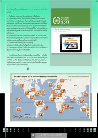 จากข้อมูลทั้งหมดที่กล่าวมา สามารถสรุปสาระสำคัญได้
ดังนี้
     ในปัจจุบัน ธุรกิจการค้ามีการแข่งขันสูงมากขึ้นเรื่อยๆ
     นักท่องเที่ยวปัจจุบัน ต้องการสิ่งที่ตนเองสามารถเลือกเสพได้
สามารถถาม และได้รับคำตอบ เห็นความคิดเห็นของผู้บริโภคด้วยกัน
เพื่อให้เกิดความมั่นใจ ซึ่ง Social Media หรือสังคมออนไลน์ได้ตอบ                                                     ภาพจาก www.tripadvisor.com
สนองความต้ อ งการของกลุ ่ ม ผู ้ ใ ช้ ป ระเภทนี ้ โดยมี เ ทคโนโลยี ท ี ่ เ รี ย กว่ า
user-generated content (UGC) ซึ่งให้ผู้ใช้สร้างเนื้อหาที่ต้องการ                                                     ภาพจาก Pesentation
ได้เอง เลือกข้อมูลที่สนใจเฉพาะที่ต้องการเห็น และมีการโต้ตอบระหว่าง                                              ของ Mr.Martin Verdon-Roe

ผู้ใช้ด้วยกัน
     นักท่องเที่ยวรักการเดินทางท่องเที่ยววันหยุด แม้ว่าจะมีความยาก
ลำบากด้านเศรษฐกิจเกิดขึ้นในบางครั้ง ก็ยังมีการเดินทางท่องเที่ยวโดย
เปลี่ยนการเดินทางไปในแหล่งที่ตนสามารถจับจ่ายได้
     อุปกรณ์สื่อสารเคลื่อนที่เติบโตขึ้นเรื่อยๆ
และรูปแบบการใช้เริ่มเหมือนกับที่ผู้ใช้ใช้กับคอมพิวเตอร์มากขึ้น
     ภู ม ิ ป ั ญ ญาจากเพื ่ อนจะช่วยให้คำแนะนำที่เชื่อถือได้กับนัก ท่ อ งเที ่ ย ว
ซึ่งไม่สามารถหาข้อมูลได้ตามเว็ปไซต์ทั่วไป

   การเปลี่ยนแปลงในอนาคตจะมีมากยิ่งขึ้น เทคโนโลยีใหม่ๆ จะเกิดขึ้น
และจะลดความซั บ ซ้ อ นลงเรื ่ อ ยๆ ไม่ ว ่ า อะไรจะเกิ ด ขึ ้ น สิ ่ ง ที ่ เ ป็ น กุ ญ แจ
สำคั ญ ที ่ ส ุ ด คื อ ตั ว นั ก ท่ อ งเที ่ ย ว ซึ ่ ง จะปรั บ ตั ว ตามกระแสความ
เปลี่ยนแปลงหรือเป็นผู้นำกระแสการเปลี่ยนแปลงนั้นมาเพื่อสนองตอบ
ความต้องการในการเดินทางของตน




                                                                                             ภาพจาก www.tripadvisor.com/VacationRentals




                                                      95
 