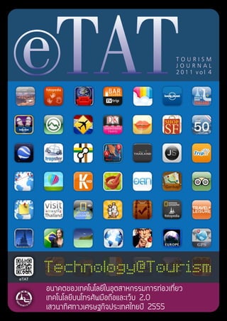 e TAT                                         TOURISM
                                              JOURNAL
                                              2011 vol 4




       Technology@Tourism
eTAT

       อนาคตของเทคโนโลยีในอุตสาหกรรมการทองเที่ยว
                                          ่
       เทคโนโลยีบนโทรศัพมือถือและเว็บ 2.0
       เสวนาทิศทางเศรษฐกิจประเทศไทยปี 2555
 