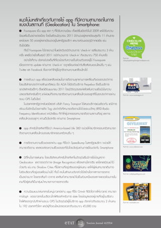 แนวโน้มหลักเกี่ยวกับการใช้ app ที่มีความสามารถในการ
แบ่งปันสถานที่ (Geolocation) ใน Smartphone:
v Foursquare เป็น app แรก ๆ ที่ได้รับความนิยม ตั้งแต่เริ่มเปิดตัวในปี 2009 และได้รับความ
นิยมเพิ่มขึ้นอย่างต่อเนื่อง โดยในเดือนมิถุนายน 2011 มีจำนวนผู้ลงทะเบียนสูงถึง 11 ล้านราย
และร้อยละ 50 ของผู้ลงทะเบียนจะอยู่ในสหรัฐอเมริกา และบางส่วนของภูมิภาคเอเชีย เช่น
อินโดนีเซีย
      ทั้งนี้ Foursquare ได้รายงานว่าในแต่ละวันจะมีจำนวนการ 'check-in' เฉลี่ยประมาณ 3 ล้าน
ครั้ง และเชื่อว่าเมื่อสิ้นสุดปี 2011 จะมีจำนวนการ 'check-in' ถึงประมาณ 750 ล้านครั้ง
                                                                                               ที่มาภาพ:
      อย่างไรก็ตาม ยังคงมีประเด็นที่เกี่ยวข้องกับความเป็นส่วนตัวของผู้ใช้ Foursquare           changingtobringchange.wordpress.com
เนื่องจากการ update ผ่านการ 'check-in' จะถูกเชื่อมต่อเข้ากับสื่อสังคมออนไลน์อื่น ๆ เช่น
Twitter และ Facebook ซึ่งอาจทำให้ผู้ใช้ถูกติดตามความเคลื่อนไหวได้

v การพัฒนา app เพื่อช่วยเหลือพ่อแม่ในการติดตามลูกผ่านการเคลื่อนที่ของรถประจำทาง
โดยบริษัทรถประจำทางสัญชาติสเปน ชื่อ ALSA ได้เปิดตัวบริการ Pequebus ซึ่งเป็นบริการ
รถบัสสำหรับเด็กๆ ตั้งแต่เดือนเมษายน 2011 โดยมีวัตถุประสงค์เพื่อเพิ่มความเชื่อมั่นในความ
ปลอดภัยสำหรับเด็กๆ แก่พ่อแม่ที่จะสามารถติดตามความเคลื่อนไหวของลูกที่ขึ้นรถประจำทางผ่าน         ที่มาภาพ: www.tuautoseguro.cl
ระบบ GPS ในเว็บไซต์
      ในประเทศสหรัฐอาหรับเอมิเรตส์ บริษัท Fancy Transport ได้เสนอบริการเช่นเดียวกัน แต่มีการ
พัฒนาไปอีกขั้นด้วยการติด Tag ประจำตัวที่สามารถติดตามได้ด้วยระบบวิทยุ (RFID-Radio
Frequency Identification) แก่นักเรียน ที่ทำให้ผู้ปกครองสามารถติดตามสถานที่อยู่ และการ
เคลื่อนไหวของลูกๆ ผ่านเว็บไซต์หรือ ผ่านทาง Smartphone

v app สำหรับโทรศัพท์ที่ชื่อว่า America-based Life 360 จะช่วยให้สมาชิกครอบครัวสามารถ
ติดตามความเคลื่อนไหวของสมาชิกครอบครัวคนอื่น ๆ

v การติดตามความเร็วของรถผ่าน app ที่ชื่อว่า Speedbump ในสหรัฐอเมริกา จะช่วยให้
สามารถติดตาม และสอดส่องความเร็วของรถที่ขับโดยวัยรุ่นผ่านการเชื่อมต่อกับ Smartphone             ที่มาภาพ: www.cafemom.com



v มิติใหม่ในการเล่นเกม โดยบริษัทเกมสำหรับโทรศัพท์ในปัจจุบันเริ่มมีการใช้ข้อมูลจาก
Geolocation และการจดจำภาพ (Image Recognition) เพื่อผสานโลกจริง และโลกเสมือนเข้าไว้
ด้วยกัน เช่น เกม Shadow Cities ที่ใช้สถานที่อยู่จริงของผู้เล่นเกม และให้ผู้เล่นสามารถเดินทาง
ไปยังบริเวณที่อยู่ของเพื่อนบ้านได้ ทั้งนี้ เกมในลักษณะดังกล่าวได้สร้างโอกาสทางการตลาด          ที่มาภาพ: multiplayerblog.mtv.com
เป็นอย่างมาก โดยตราสินค้า อาคาร และสินค้าสามารถเข้าไปเป็นส่วนหนึ่งของสภาพแวดล้อมภายใน
เกมที่มีผู้เล่นที่เป็นกลุ่มเป้าหมายทางการตลาดจริง

v ความนิยมแบบถล่มทลายในหมู่ชาวเกย์ผ่าน app ที่ชื่อ Grindr ที่เปิดโอกาสให้ชาวเกย์ สามารถ
หาข้อมูล ของชาวเกย์ในบริเวณใกล้เคียงสำหรับการ date โดยข้อมูลของผู้ชายที่อยู่ในบริเวณ
ใกล้เคียงจะถูกบันทึกผ่านระบบ GPS ในปัจจุบันมีผู้ใช้บริการ app ดังกล่าวถึงประมาณ 2 ล้านคน       ที่มาภาพ: mashable.com
ใน 192 ประเทศทั่วโลก และมีผู้ที่ออนไลน์ตลอดเวลาถึงประมาณ 45,000 ราย



                                           e TAT       13 Tourism Journal 4/2554
 