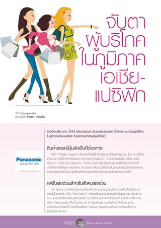 จับตา
                                                                              ผูบริิโภค
                                                                                ้
                                                                             ในภูมิภาค
                                                                                  เอเชีย-
ที่มาภาพ: http://www.youtoart.com/html/Vector/Character/6915.html


เรื่อง Euromonitor
                                                                               แปซิฟิก
เรียบเรียง โศรยา หอมชื่น


                                           เมื่อเดือนสิงหาคม 2554 ยูโรมอนิเตอร์ อินเตอร์เนชันแนล ได้วิเคราะห์แนวโน้มผู้บริโภค
                                           ในภูมิภาคเอชีย-แปซิฟิก โดยมีสาระสำคัญสรุปได้ดังนี้

                                           สินค้าของญี่ปุ่นยังเป็นที่ต้องการ
                                                สินค้า “Made in Japan” ยังครองใจผู้บริโภคโดยมีแบรนด์ที่มีมูลค่าสูง เช่น โซน,ี่ พานาโซนิก,
                                           แคนนอน ตามที่มีการสำรวจของ Haymarket Media ใน 10 ตลาดของเอเชีย ปริมาณกลุ่ม
                                           ตัวอย่าง 3,330 ราย อายุระหว่าง 15-64 ปี ให้ความเห็นเกี่ยวกับแบรนด์ที่ได้รับความไว้วางใจ
                                           มากที่สุดสำหรับสินค้า และบริการ 14 ประเภท แต่ในขณะที่สินค้าญี่ปุ่นครองใจผู้บริโภควัยกลางคน
     ที่มาภาพ: www.wecthailand.com
                                           และสูงอายุเป็นส่วนใหญ่ ผู้บริโภคที่ยังอายุน้อยก็เริ่มหันไปนิยมตราสินค้าของเกาหลีใต้

                                           แฟชั่นเร่งด่วนสำหรับสังคมเร่งด่วน
                                                 แม้ว่านักช้อปชาวเอเชียจะมีแนวโน้มนิยมสินค้าแบรนด์หรู แต่ชนชั้นกลางรุ่นใหม่ก็มีรสนิยมต่อ
                                           แฟชั่นที่ไม่ตายตัวมากขึ้น “Fast-Fashion” หรือแฟชั่นเร่งด่วนยังคงเป็นที่นิยมอย่างมากในภูมิภาค
                                           Zara เปิดร้านที่ซิดนีย์และเมลเบิร์นเมื่อไม่นานมานี้โดยมีลูกค้าเข้าคิวซื้อสินค้าหมดไปถึง 80% ของ
                                           สต็อก Abercrombie ก็ได้เปิดร้านในห้าง Knightsbridge ของสิงคโปร์ ซึ่งเป็นร้านแรกใน
                                           เอเชียตะวันออกเฉียงใต้ ขณะที่ร้านเสื้อผ้า Topshop ของอังกฤษก็เปิดสาขาที่เมืองโอซากา
                                           เมื่อเดือนพฤษภาคม

                                                                    e TAT   32 Tourism Journal 4/2554
 