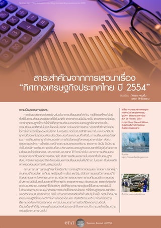 ที่มาภาพ: http://blog.starbaseinc.com/blog/michaels-blog/predictions-for-2009




    สาระสำคัญจากการเสวนาเรื่อง
“ทิศทางเศรษฐกิจประเทศไทย ปี 2554”                                                                  เรียบเรียง : โศรยา หอมชื่น
                                                                                                                ชลดา สิทธิวรรณ

ความเป็นมาของการจัดงาน                                                                              จัดโดย คณะกรรมาธิการเศรษฐกิจ
                                                                                                    การพาณิชย์ และอุตสาหกรรม
      การพัฒนาประเทศจะต้องเผชิญกับบริบทการเปลี่ยนแปลงที่สำคัญ ภายใต้กระแสโลกาภิวัตน์                วุฒิสภา และกระทรวงพาณิชย์
ทั้งที่เป็นการเปลี่ยนแปลงระยะยาวที่ได้เริ่มมาแล้ว และจะทวีความเข้มข้นมากขึ้น และผลกระทบต่อเนื่อง    วันที่ 28 กันยายน 2554
จากวิกฤตเศรษฐกิจโลก ซึ่งได้ก่อให้เกิดการเปลี่ยนแปลงต่อระบบเศรษฐกิจโลกอีกหลายด้าน                    ณ ห้อง Grand Diamond Ballroom
                                                                                                    ศูนย์แสดงสินค้าและการประชุม
การเปลี่ยนแปลงที่เกิดขึ้นในระดับโลกและในประเทศ จะส่งผลต่อการพัฒนาประเทศทั้งที่คาดว่าจะเป็น          อิมแพ็ค เมืองทองธานี
โอกาสให้สามารถใช้จุดแข็งของประเทศ ในการพัฒนาอย่างมีประสิทธิภาพมากขึ้น และส่วนที่เป็นภัย
คุกคามที่ต้องแก้ไขจุดอ่อนเพื่อระมัดระวังและป้องกันผลด้านลบที่จะเกิดขึ้น การเปลี่ยนแปลงระดับโลก
เช่น การเปลี่ยนแปลงกฎกติกาใหม่ของโลก การเกิดขั้วเศรษฐกิจหลายศูนย์กลางในโลก สังคม
ผู้สูงอายุของโลก ภาวะโลกร้อน และวิกฤตความสมดุลของพลังงาน และอาหาร ดังนั้น จึงมีความ
จำเป็นต้องมีการเตรียมความพร้อมทั้งคน สังคมและระบบเศรษฐกิจของประเทศให้มีภูมิคุ้มกันต่อการ
เปลี่ยนแปลงได้อย่างเหมาะสม สามารถพัฒนาประเทศ ให้ก้าวหน้าต่อไป นอกจากการเปลี่ยนแปลง
                                                                                                    ที่มาภาพ:
ภายนอกประเทศที่มีผลต่อการพัฒนาแล้ว ยังมีการเปลี่ยนแปลงภายในประเทศทั้งด้านเศรษฐกิจ                   http://thaiweather.blogspot.com
สังคม ทรัพยากรธรรมชาติและสิ่งแวดล้อมและการเปลี่ยนแปลงในพื้นที่ต่างๆ ในประเทศ ซึ่งส่งผลถึง
สภาพแวดล้อมของการพัฒนาในช่วงต่อไป
       สถานการณ์สภาวะเศรษฐกิจโลกได้เผชิญกับภาวะเศรษฐกิจถดถอยรุนแรง โดยเฉพาะประเทศผู้นำ
ด้านเศรษฐกิจของโลก อาทิเช่น สหรัฐอเมริกา ยุโรป และญี่ปุ่น มีอัตราการขยายตัวทางเศรษฐกิจ
ติดลบทุกประเทศ ซึ่งผลกระทบลุกลามมายังภาคการส่งออกและการท่องเที่ยวของไทย ตลอดจน
ปัญหาความเชื่อมั่นภายในประเทศทำให้ภาคธุรกิจ และอุตสาหกรรม ต้องลดขนาด และลดกำลังผลิต
ลดจำนวนพนักงาน และลดค่าใช้จ่ายต่างๆ เพื่อให้ธุรกิจสามารถอยู่รอดได้ในสถานการณ์เช่นนี้
ในส่วนของภาคประชาชนมีพฤติกรรมการจับจ่ายใช้สอยลดน้อยลง ทำให้เศรษฐกิจของประเทศไทย
ชะลอตัวเหมือนกับประเทศต่างๆ กระนั้น ท่ามกลางปัจจัยเสี่ยงทั้งด้านเงินทุนไหลเข้า กดดันให้เงินบาท      ที่มาภาพ: www.automild.com
แข็งค่า เศรษฐกิจโลกชะลอตัวทำให้การส่งออกอ่อนแรง ภัยพิบัติธรรมชาติ น้ำท่วมสร้างความ
เสียหายต่อพืชผลทางการเกษตร และความไม่แน่นอนทางการเมืองที่มีผลต่อความเชื่อมั่น
เป็นประเด็นหลักที่รัฐบาลและผู้เกี่ยวข้องต้องหันมาตระหนักถึงผลกระทบที่จะตามมาเพื่อเตรียมความ
พร้อมรับสถานการณ์ต่อไป


                                                     e TAT         35 Tourism Journal 4/2554
 