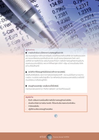ที่มาภาพ:
                                                                   www.financialnewsagency.org
                                        /wall-street-tumbles-on-economic-concern/4562275.html




ประเด็นคำถาม
- การเมืองไทยในขณะนี้มีผลกระทบต่อเศรษฐกิจอย่างไร
นโยบายของรัฐต้องการให้คนมีรายได้สูงขึ้น แต่ข้อที่ต้องระวังคือประสิทธิภาพการผลิตของประเทศ
และการออมทรัพย์ของประเทศไทยเป็นอย่างไร ตอนนี้การออมทรัพย์ของเราต่ำแล้ว และถ้า
ประสิทธิภาพการผลิตต่ำด้วย ภูมิคุ้มกันของเราก็จะไม่ดี การเติบโตทางเศรษฐกิจแลกกับภูมิคุ้มกัน
ของส่วนรวมจะคุ้มหรือไม่คุ้ม เพราะจะทำให้ไทยเข้าสู่สภาวะโตต่ำ หนี้สูง แม้ว่าตอนนี้มันยังมาไม่ถึง
แต่ถ้ามาถึงไม่มีใครแก้ได้

- มีอะไรที่จะทำให้เศรษฐกิจไม่เป็นไปอย่างที่คาดการณ์หรือไม่
ยังไม่เห็นปัจจัยในเชิงลบ เพราะภาคการส่งออกมีภูมิคุ้มกันที่ดี ประชาชนมั่นใจในสถานการณ์ทาง
การเมือง ตามดัชนีความเชื่อมั่นผู้บริโภค โอกาสเกิดเหมือนวิกฤตแฮมเบอร์เกอร์ยังไม่น่าจะเป็นไปได้
ส่วนปัจจัยลบน่าจะเป็นเศรษฐกิจโลก

- เศรษฐกิจของสหรัฐฯ และยุโรปจะแก้ไขได้หรือไม่
ถ้าแก้ปัญหาแล้วประเทศต่างๆ ก็จะเกิดการเติบโตต่ำ แต่ถ้าไม่แก้ก็ต้องพยุงไว้


สรุปส่งท้าย
- ตื่นตัว เตรียมความพร้อมเพื่อการเติบโตทางเศรษฐกิจอย่างยั่งยืน
- ต้องรักษาวินัยทางการเงินการคลัง ทั้งในระดับนโยบายและระดับครัวเรือน
- กำจัดคอร์รัปชั่น
- ปฏิบัติตามปรัชญาเศรษฐกิจพอเพียง

                                               e


                       e TAT        40 Tourism Journal 4/2554
 