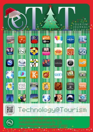 eTAT
                                 ˜
                             ˜      ˜                  ˜˜
                                ˜  ˜˜        ˜    ˜˜˜ ˜˜
                            ˜ ˜˜ ˜          ˜ ˜ ˜ ˜˜
                          ˜     ˜˜
                       ˜ ˜ ˜       ˜˜ ˜       T O U R I S M˜ ˜
               ˜                           ˜˜ J O U R N A L ˜
 ˜ ˜ ˜       ˜˜ ˜ ˜     ˜ ˜ ˜    ˜ ˜ ˜ ˜˜˜˜˜˜
                       ˜˜ ˜ ˜˜ ˜ ˜ ˜˜ ˜ ˜˜                   ˜
              ˜ ˜˜
˜˜ ˜ ˜˜ ˜ ˜ ˜˜ ˜
    ˜                    ˜
                            ˜        ˜        2011 vol 4˜
  ˜                              ˜




           Technology@Tourism
    eTAT

           อนาคตของเทคโนโลยีในอุตสาหกรรมการทองเที่ยว
                                               ่
           เทคโนโลยีบนโทรศัพมือถือและเว็บ 2.0
 ˜ ˜ ˜
           เสวนาทิศทางเศรษฐกิจประเทศไทยปี ˜ ˜˜ ˜˜
             ˜ ˜
                  ˜     ˜ ˜     ˜   ˜    ˜
                                            2555       ˜
       ˜˜                 ˜          ˜ ˜ ˜˜ ˜˜ ˜ ˜ ˜˜ ˜˜ ˜
                                        ˜  ˜      ˜
˜˜ ˜ ˜˜  ˜ ˜˜˜ ˜˜ ˜     ˜˜ ˜ ˜
                          ˜
                            ˜     ˜˜˜ ˜      ˜ ˜       ˜
 