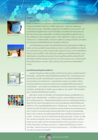 ที่มาภาพ: http://www.futuretimeline.net/23rdcentury/2200-2249.htm




                                   ภาพรวม
                                         ข้อมูลข่าวสารถือได้ว่าเป็นสิ่งจำเป็นในภาคการท่องเที่ยว เนื่องจากถ้าปราศจากข้อมูลข่าวสาร
                                   เหล่านั้น จะทำให้แรงกระตุ้นของลูกค้าและความสามารถในการจองการเดินทางถูกจำกัดอย่างมาก
                                   กิจกรรมทางเศรษฐกิจบางอย่าง เช่น การผลิต (generation), การรวบรวม (gathering),
                                   การจัดการ(processing), การใช้ประโยชน์ (application) และการสื่อสาร (communication) ของ
                                   ข้อมูลสำคัญในการปฏิบัติการต่างๆ ในภาคการท่องเที่ยว นักท่องเที่ยวต้องการข้อมูลก่อนการ
ที่มาภาพ: www.1saemi.com           เดินทางในการช่วยวางแผน และเป็นตัวเลือก รวมทั้งต้องการข้อมูลที่เป็นรายละเอียดระหว่างการ
                                   เดินทางเพื่อเป็นแนวทางในการท่องเที่ยวแบบอิสระ การจัดการเรื่องที่พัก การเดินทาง และสถานที่
                                   ท่องเที่ยวต่างๆ การวิจัยแสดงให้เห็นว่า ยิ่งระดับความเสี่ยงทางการรับรู้มีมากขึ้นเท่าไร นักท่องเที่ยว
                                   ก็จะหาข้อมูลก่อนการตัดสินใจซื้อโปรแกรมการท่องเที่ยวมากขึ้นเท่านั้น
                                         การท่องเที่ยวโดยเฉพาะอย่างยิ่งการท่องเที่ยวเพื่อพักผ่อนมีความเกี่ยวข้องกับความเสี่ยงทาง
                                   การเงิน และทางอารมณ์เพิ่มขึ้น โดยเฉพาะในสังคมชาวตะวันตก เวลาได้กลายเป็นสิ่งหายาก ซึ่งจะเห็น
                                   ได้จากนักท่องเที่ยวจำนวนมากเห็นว่าวันพักผ่อนเป็นการลงทุนทางอารมณ์ และทางการเงินที่สำคัญ
                                   ซึ่งไม่สามารถแทนด้วยสิ่งใดได้ ดังนั้น เพื่อที่จะลดความเสี่ยงของพวกเขาให้เหลือน้อยที่สุด พวกเขา
                                   จะเลือกโปรแกรมการท่องเที่ยวอย่างระมัดระวัง โดยหาข้อมูลที่เกี่ยวข้องให้ได้มากที่สุดเท่าที่จะทำได้
ที่มาภาพ: www.gabrielhummel.com
                                   เพื่อที่จะใช้ในการตัดสินใจ และลดช่องว่างระหว่างความคาดหวัง และประสบการณ์ การเข้าถึงข้อมูลที่
                                   เกี่ยวข้องได้อย่างแม่นยำ และทันเวลา จึงมีความสำคัญมากในการช่วยพวกเขาตัดสินตัวเลือกที่
                                   เหมาะสม

                                   คุณค่าสำคัญของข้อมูลก่อนการเดินทาง
                                         การต้องการข้อมูลก่อนการเดินทางถูกให้ความสำคัญต่างกันตามลักษณะของสินค้าและบริการ
                                   การท่องเที่ยว อันดับแรกคือการจับต้องไม่ได้ซึ่งไม่เหมือนกับสินค้าทั่วไป การท่องเที่ยวไม่สามารถ
                                   ตรวจสอบได้ก่อนการซื้อ ดังนั้นจึงขึ้นอยู่กับคำบรรยายต่างๆ ที่จะช่วยให้นักท่องเที่ยวเห็นความ
                                   แตกต่างของสินค้า และการบริการต่างๆ อันดับสองคือความซับซ้อน และการพึ่งพาอาศัยกัน
                                   บริการการท่องเที่ยวมีความหลากหลาย และในความหลากหลายนี้เองที่ทำให้แต่ละบริการมีความ
ที่มาภาพ: www.allfacebook.com
                                   น่าสนใจตั้งแต่แรก นอกจากนี้บริการการท่องเที่ยวไม่สามารถให้บริการโดยลำพังได้ การผสมผสาน
                                   อย่างไม่รู้จบ และตัวเลือกเส้นทางท่องเที่ยว รูปแบบการเดินทาง เวลา และที่พัก ทำให้การท่องเที่ยว
                                   ยุ่งยาก แม้แต่นักท่องเที่ยวที่มีประสบการณ์ก็ตาม
                                         ผู้จัดหาสินค้า และบริการการท่องเที่ยว จัดหาข้อมูลดังกล่าวในรูปแบบของสื่อสิ่งพิมพ์ เช่น
                                   แผ่นพับ ใบปลิว หรือคู่มือท้องถิ่น อย่างไรก็ตามการพัฒนา และแจกจ่ายสิ่งโฆษณาเหล่านี้ มีค่า
                                   ใช้จ่าย และใช้เวลาพอสมควร สิ่งตีพิมพ์แต่ละชิ้นต้องได้รับการออกแบบมาเพื่อดึงดูดผู้อ่านให้ได้มาก
                                   ที่สุดเท่าที่จะทำได้ และข้อจำกัดของพื้นที่หมายความถึงการต้องเลือกรูปภาพใส่ลงไปในสื่อเหล่านั้น
 ที่มาภาพ: www.ehotelbooking.com
                                   และที่สำคัญกว่านั้น ข้อมูลที่อยู่ในสื่อสิ่งพิมพ์ต่างๆ จะไม่เปลี่ยนแปลง ในขณะที่ข้อมูลจำนวนมากที่
                                   จำเป็นในการขายบริการท่องเที่ยวนั้นต้องเปลี่ยนแปลงตลอดเวลาเพื่อตอบสนองอุปสงค์และอุปทาน
                                   ดังนั้น ก่อนที่จะทำการจองนักท่องเที่ยวจะติดต่อกับผู้จัดหาสินค้า และบริการการท่องเที่ยวเพื่อ
                                   ยืนยันว่า สินค้า และบริการการท่องเที่ยวนั้นยังคงให้บริการอยู่ รวมทั้งเป็นการตรวจสอบราคาที่
                                   ขายจริง ด้วยกระบวนการเช่นนี้ นักท่องเที่ยวต้องดำเนินขั้นตอนอย่างน้อย 3 ขั้นตอน ในการซื้อ
                                   สินค้า และบริการการท่องเที่ยว เริ่มจากการค้นหาข้อมูล การติดต่อกับผู้จัดหาสินค้า และบริการ
                                   และสุดท้ายการจอง ผู้จัดหาบริการการท่องเที่ยวต้องจัดเจ้าหน้าที่จำนวนมากไว้ตอบคำถามทาง
                                   โทรศัพท์ โต้ตอบอีเมล รวมทั้งดูแลงานเอกสารต่าง ๆ ซึ่งสิ่งเหล่านี้ก่อให้เกิดต้นทุนการบริหาร
                                   จัดการที่สูง โดยลูกค้ามักจะพบกับความล่าช้าในการเข้าถึงข้อมูลต่าง ๆ จึงทำให้เป็นการจำกัดความ
                                   สามารถในการจองบริการการท่องเที่ยว

                                                           e TAT        06 Tourism Journal 4/2554
 