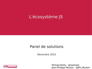 L'écosystème JSL'écosystème JS
Panel de solutions
Décembre 2015
Michael Bailly - @rootsikal
Jean-Philippe Mouton - @JPh_Mouton
 
