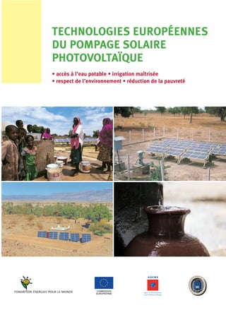 TECHNOLOGIES EUROPÉENNES
DU POMPAGE SOLAIRE
PHOTOVOLTAÏQUE
• accès à l’eau potable • irrigation maîtrisée
• respect de l’environnement • réduction de la pauvreté
COMMISSION
EUROPEENNE
Couverture_Pompage 7/12/05 15:17 Page 2
 