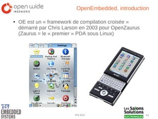 43RTS 2014
OpenEmbedded, introduction
● OE est un « framework de compilation croisée »
démarré par Chris Larson en 2003 pour OpenZaurus
(Zaurus = le « premier » PDA sous Linux)
 