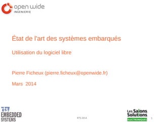 1RTS 2014
État de l'art des systèmes embarqués
Utilisation du logiciel libre
Pierre Ficheux (pierre.ficheux@openwide.fr)
Mars 2014
 