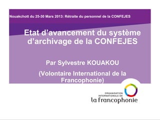 Nouakchott du 25-30 Mars 2013: Rétraite du personnel de la CONFEJES 
Etat d’avancement du système d’archivage de la CONFEJES 
Par Sylvestre KOUAKOU 
(Volontaire International de la Francophonie)  