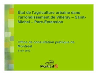 État de l’agriculture urbaine dans
l’arrondissement de Villeray – Saint-
Michel – Parc-Extension




Office de consultation publique de
Montréal
5 juin 2012
 