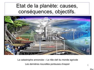 Etat de la planète: causes, conséquences, objectifs. © nl La catastrophe annoncée – Le rôle clef du monde agricole Les dernières nouvelles porteuses d’espoir  