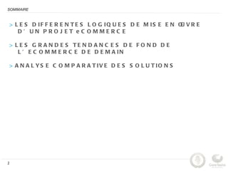 SOMMAIRE



    > L E S D IF F E R E N T E S L O G IQ U E S D E M IS E E N Œ V R E
                                                               U
       D’ UN PROJ ET eC OMMERC E

    > L E S G R A N D E S TE N D A N C E S D E F O N D D E
       L ’ E C O M M E R C E D E D E M A IN

    > A N A L YS E C O M P A R A T IV E D E S S O L U T IO N S




2
 