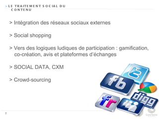 > L E T R A IT E M E N T S O C IA L D U
    C O N TE N U



    > Intégration des réseaux sociaux externes

    > Social shopping

    > Vers des logiques ludiques de participation : gamification,
      co-création, avis et plateformes d’échanges

    > SOCIAL DATA, CXM

    > Crowd-sourcing




7
 