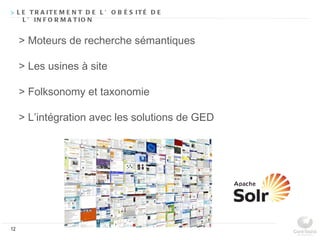 > L E T R A IT E M E N T D E L ’ O B É S IT É D E
    L ’ IN F O R M A T IO N


     > Moteurs de recherche sémantiques

     > Les usines à site

     > Folksonomy et taxonomie

     > L’intégration avec les solutions de GED




12
 