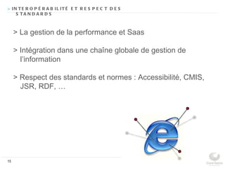 > IN T E R O P É R A B IL IT É E T R E S P E C T D E S
    S TA N D A R D S



     > La gestion de la performance et Saas

     > Intégration dans une chaîne globale de gestion de
       l’information

     > Respect des standards et normes : Accessibilité, CMIS,
       JSR, RDF, …




15
 