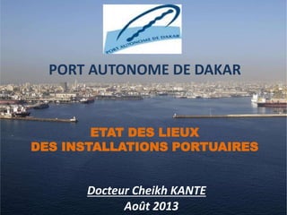 PORT AUTONOME DE DAKAR
Docteur Cheikh KANTE
ETAT DES LIEUX
DES INSTALLATIONS PORTUAIRES
Août 2013
 