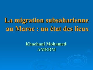 La migration subsaharienne au Maroc : un état des lieux Khachani Mohamed  AMERM 